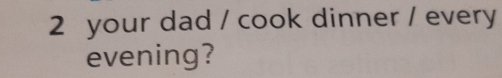 your dad / cook dinner / every 
evening?