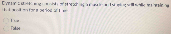 Dynamic stretching consists of stretching a muscle and staying still while maintaining
that position for a period of time.
True
False