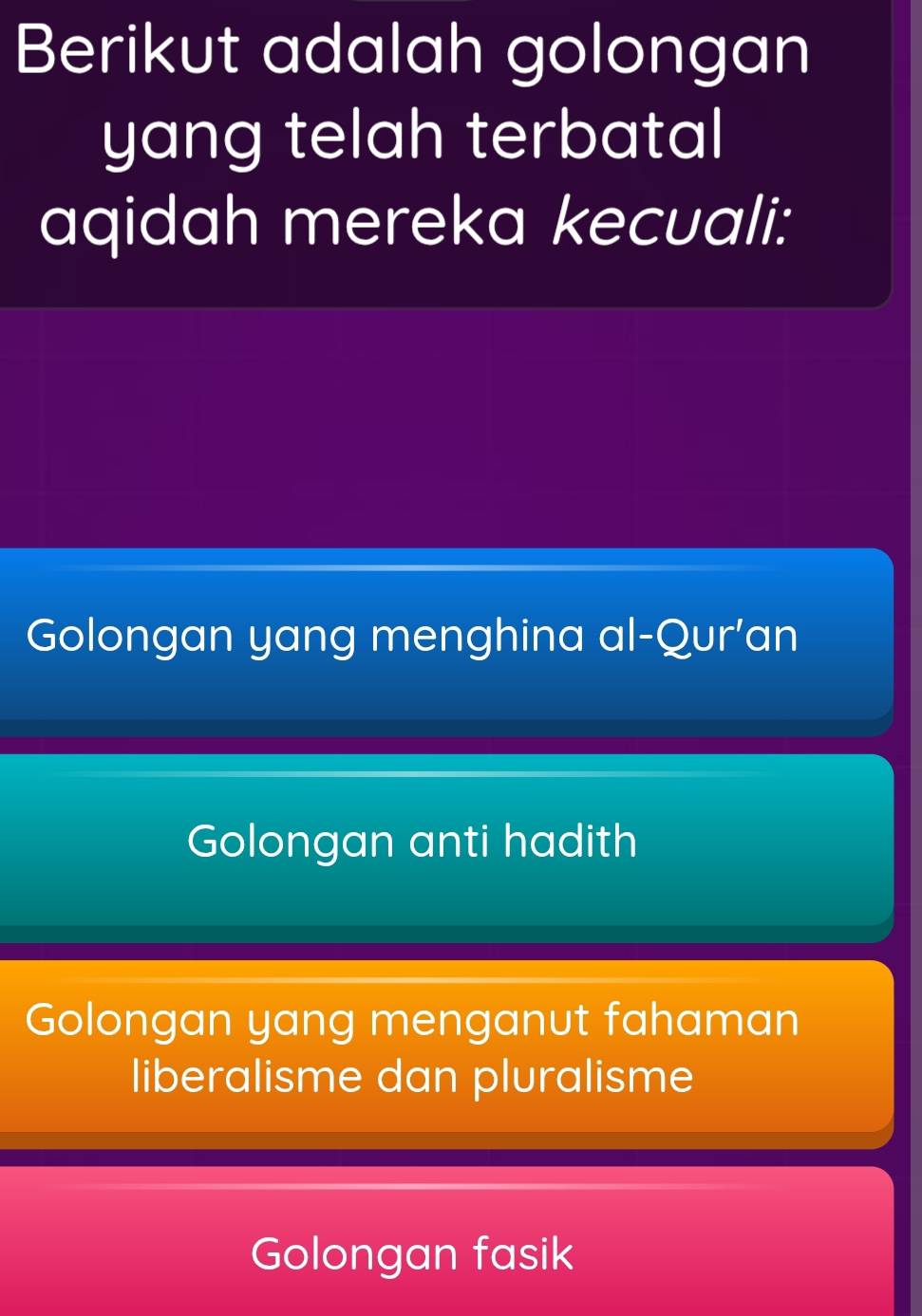 Berikut adalah golongan
yang telah terbatal
aqidah mereka kecuali:
Golongan yang menghina al -QUr' an
Golongan anti hadith
Golongan yang menganut fahaman
liberalisme dan pluralisme
Golongan fasik