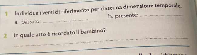 € Individua i versi di riferimento per ciascuna dimensione temporale. 
a. passato: _b. presente: 
_ 
2 In quale atto è ricordato il bambino? 
_