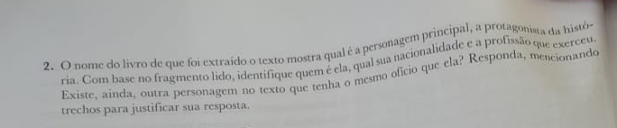 nome do livro de que foi extraído o texto mostra qual é a personagem principal, a protagonista da histó 
ria. Com base no fragmento lido, identifique quem é ela, qual sua nacionalidade e a profissão que exerceu 
Existe, ainda, outra personagem no texto que tenha o mesmo oficio que ela? Responda, mencionando 
trechos para justificar sua resposta.