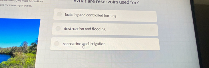 ns are useful, we must be cautious What are reservoirs used for?
em for various purposes.
building and controlled burning
destruction and flooding
recreation and irrigation