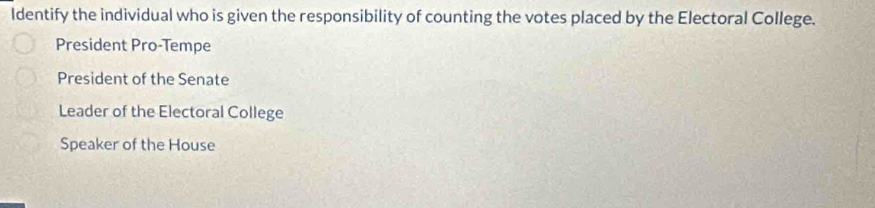 Identify the individual who is given the responsibility of counting the votes placed by the Electoral College.
President Pro-Tempe
President of the Senate
Leader of the Electoral College
Speaker of the House