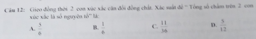 Gico đồng thời 2 con xúc xắc cân đổi đồng chất. Xác suất đề '' Tổng số chẩm trên 2 con
xúc xắc là số nguyên tố'' là:
C.
A.  5/6   1/6   11/36   5/12 
B.
D.