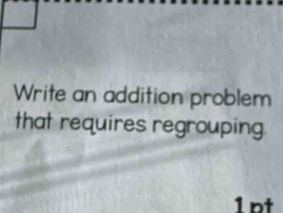 Write an addition problem 
that requires regrouping 
1pt