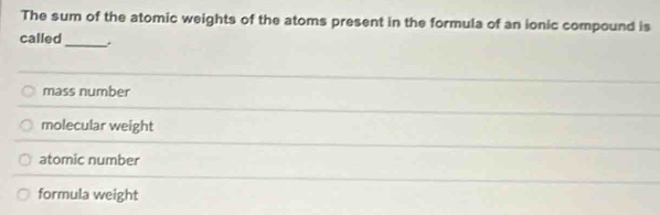 The sum of the atomic weights of the atoms present in the formula of an ionic compound is
_
called
mass number
molecular weight
atomic number
formula weight