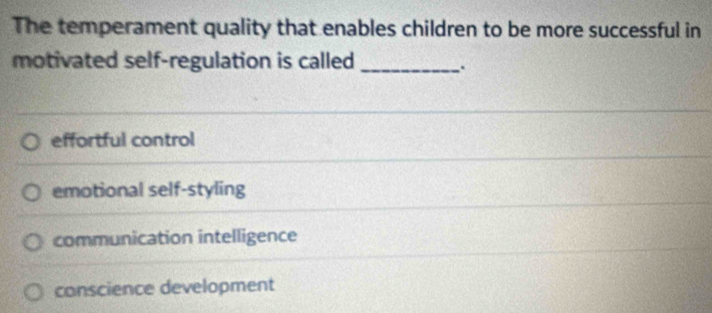 The temperament quality that enables children to be more successful in
motivated self-regulation is called_
.
effortful control
emotional self-styling
communication intelligence
conscience development