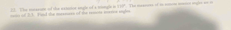 The measure of the exterior angle of a triangle is 110°. The measures of its remote interior angles are in 
ratio of 2:3 Find the measures of the remote interior angles.