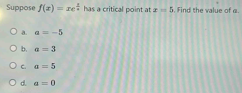 Suppose f(x)=xe^(frac x)a has a critical point at x=5. Find the value of a.
a. a=-5
b. a=3
C. a=5
d. a=0