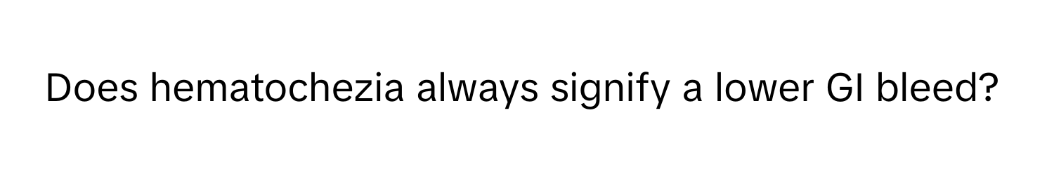 Does hematochezia always signify a lower GI bleed?