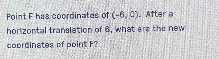 Point F has coordinates of (-6,0). After a 
horizontal translation of 6, what are the new 
coordinates of point F?