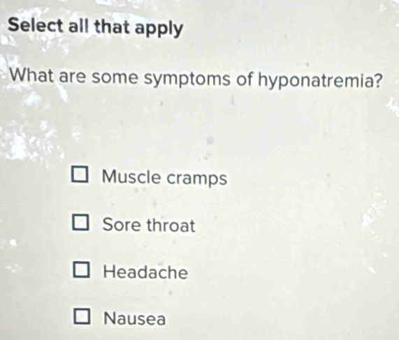 Select all that apply
What are some symptoms of hyponatremia?
Muscle cramps
Sore throat
Headache
Nausea