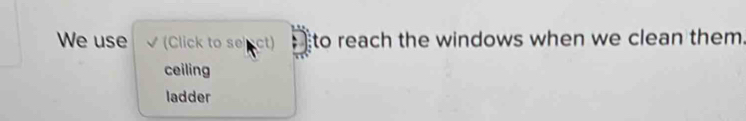 We use √ (Click to se ct) to reach the windows when we clean them.
ceiling
ladder