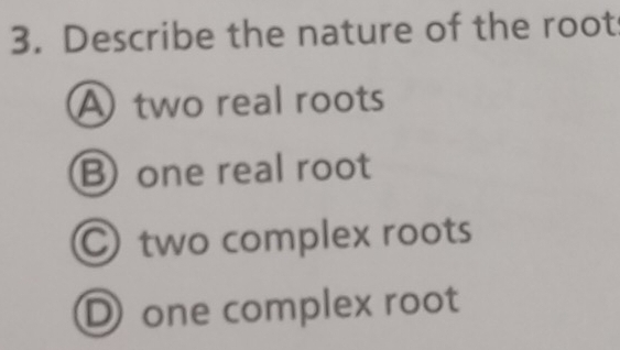 Describe the nature of the root
A two real roots
B one real root
two complex roots
Done complex root