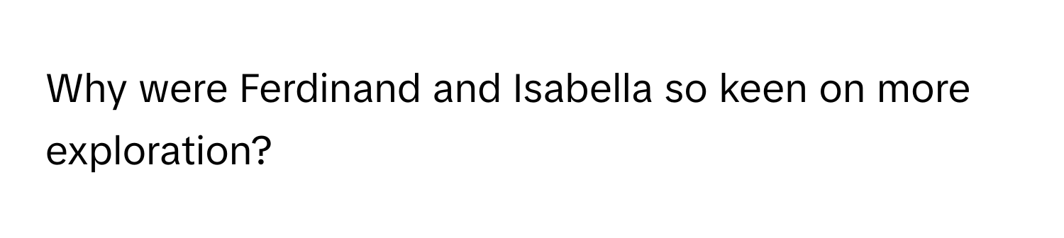 Why were Ferdinand and Isabella so keen on more exploration?