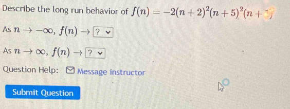 Describe the long run behavior of f(n)=-2(n+2)^2(n+5)^2(n+
As nto -∈fty , f(n)to □ ? 
As nto ∈fty , f(n) ? 
Question Help: Message instructor 
Submit Question