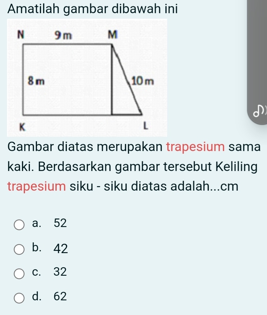 Amatilah gambar dibawah ini
Gambar diatas merupakan trapesium sama
kaki. Berdasarkan gambar tersebut Keliling
trapesium siku - siku diatas adalah... cm
a. 52
b. 42
c. 32
d. 62