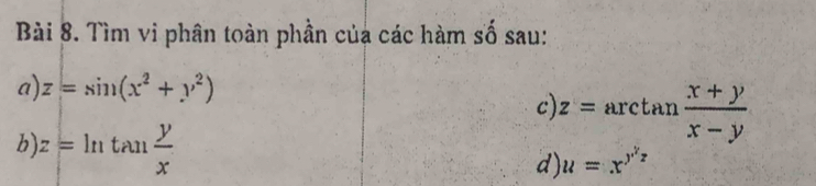 Tìm vi phân toàn phần của các hàm số sau: 
a) z=sin (x^2+y^2)
c) z=arctan  (x+y)/x-y 
b) z=ln tan  y/x 
d) u=x^(y^2)z