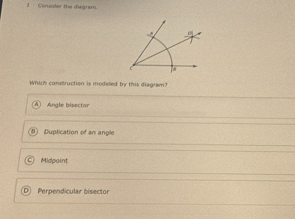 Consider the diagram.
Which construction is modeled by this diagram?
A Angle bisector
B) Duplication of an angle
Midpoint
Perpendicular bisector