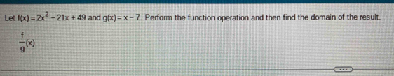 Let f(x)=2x^2-21x+49 and g(x)=x-7. Perform the function operation and then find the domain of the result.
 f/g (x)