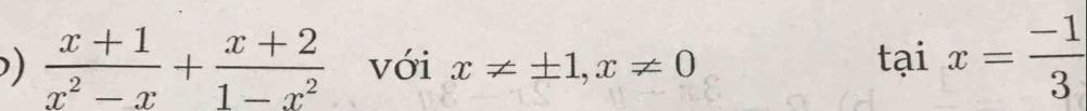 )  (x+1)/x^2-x + (x+2)/1-x^2  với x!= ± 1, x!= 0
taix= (-1)/3 