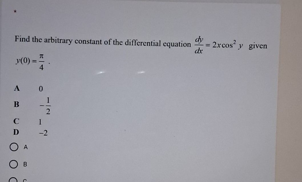 Find the arbitrary constant of the differential equation  dy/dx =2xcos^2y given
y(0)= π /4 .
A 0
B - 1/2 
C 1
D -2
A
B