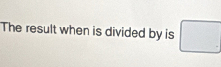 The result when is divided by is □