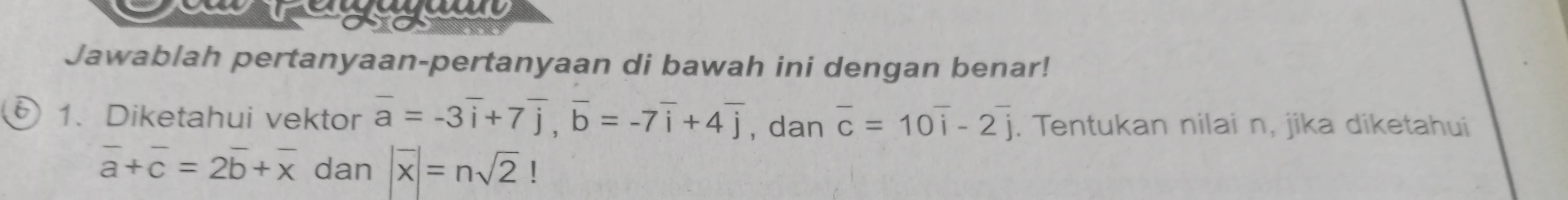 Jawablah pertanyaan-pertanyaan di bawah ini dengan benar! 
1. Diketahui vektor overline a=-3overline i+7overline j, overline b=-7overline i+4overline j , dan overline c=10overline i-2overline j. Tentukan nilai n, jika diketahui
overline a+overline c=2overline b+overline x dan |overline x|=nsqrt(2) |