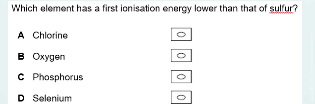 Which element has a first ionisation energy lower than that of sulfur?
A Chlorine
B Oxygen
C Phosphorus
D Selenium