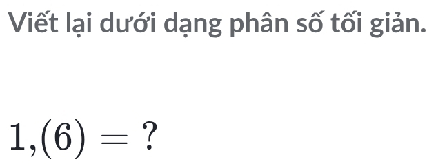 Viết lại dưới dạng phân số tối giản.
1,(6)= ?