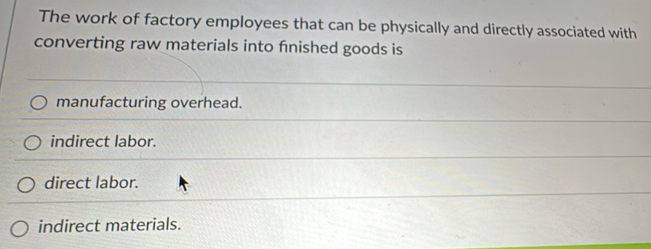 The work of factory employees that can be physically and directly associated with
converting raw materials into finished goods is
manufacturing overhead.
indirect labor.
direct labor.
indirect materials.