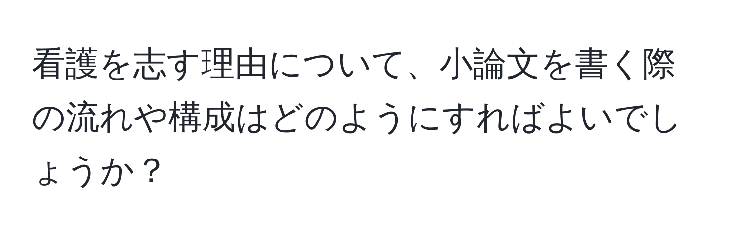 看護を志す理由について、小論文を書く際の流れや構成はどのようにすればよいでしょうか？