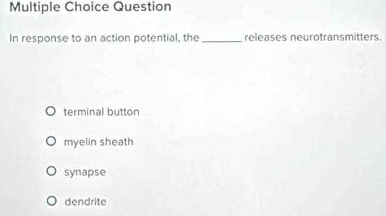 Question
In response to an action potential, the_ releases neurotransmitters.
terminal button
myelin sheath
synapse
dendrite