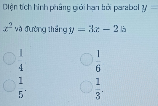 Diện tích hình phẳng giới hạn bởi parabol y=
x^2 và đường thắng y=3x-2 là
 1/4 .
 1/6 .
 1/5 .
 1/3 .