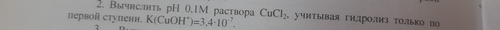 Вычислить рΗ 0,1М раствора CuCl_2 , учитывая гидролиз только по 
первой ступени. K(CuOH^+)=3,4· 10^(-7). 
2