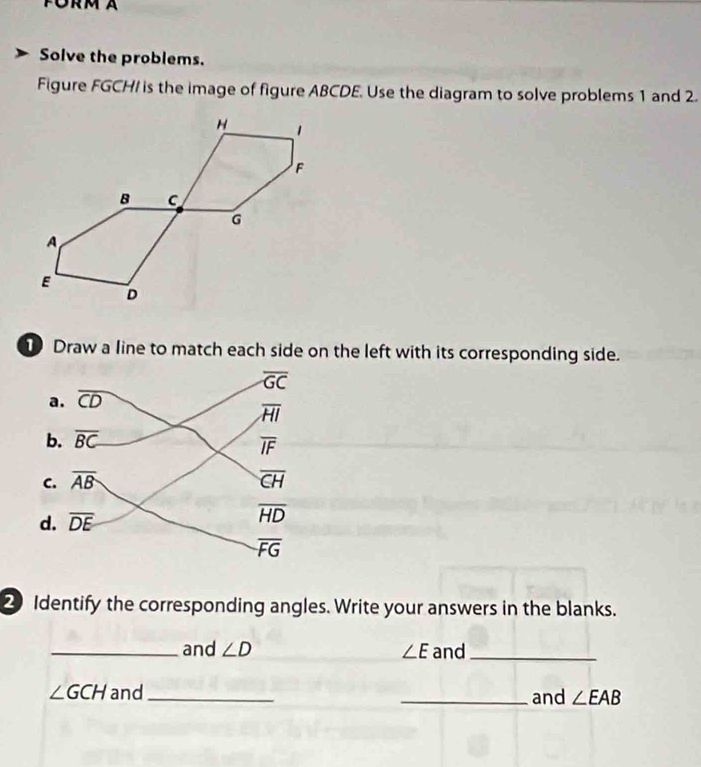 Solve the problems.
Figure FGCH/ is the image of figure ABCDE. Use the diagram to solve problems 1 and 2.
Draw a line to match each side on the left with its corresponding side.
2Identify the corresponding angles. Write your answers in the blanks.
_and ∠ D ∠ E and_
∠ GCH and _and ∠ EAB