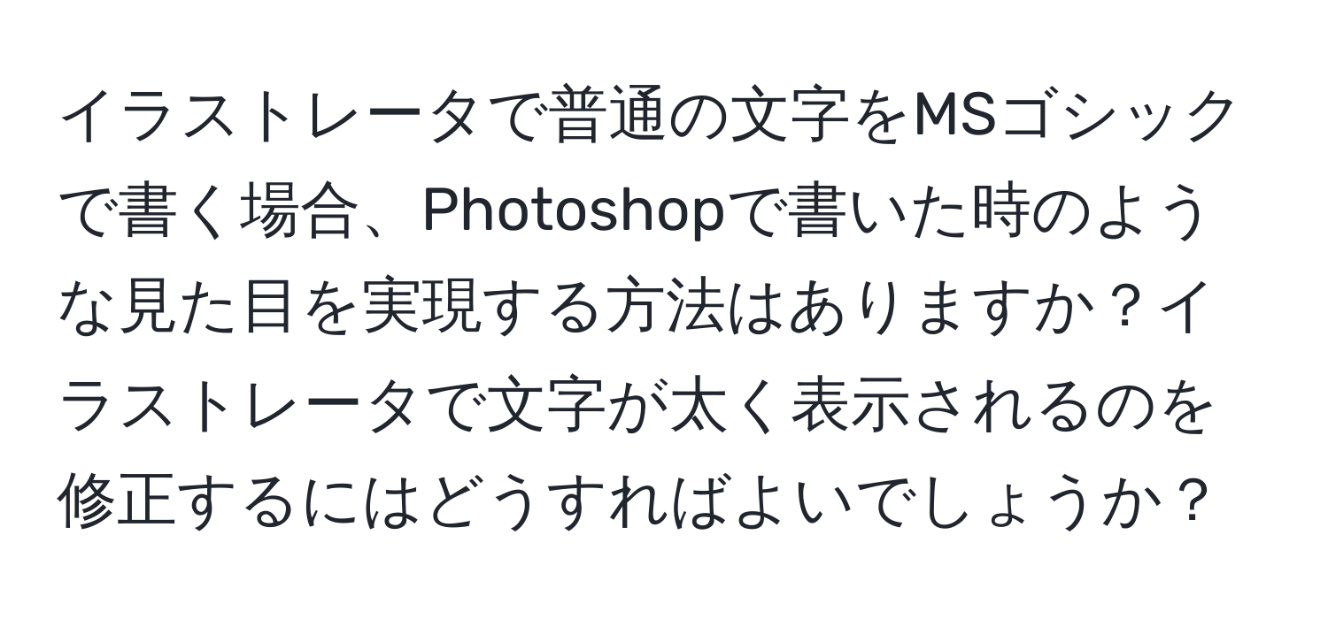 イラストレータで普通の文字をMSゴシックで書く場合、Photoshopで書いた時のような見た目を実現する方法はありますか？イラストレータで文字が太く表示されるのを修正するにはどうすればよいでしょうか？