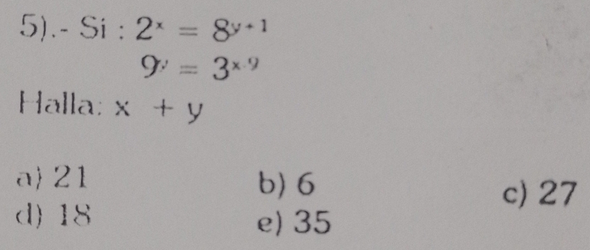 5).- Si : 2^x=8^(y+1)
9^y=3^(x-9)
Halla: x+y
a 21 b) 6
c) 27
d) 18 e) 35