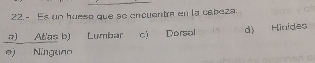 22.- Es un hueso que se encuentra en la cabeza:
a) Atlas b) Lumbar c) Dorsal
d) Hioides
e) Ninguno