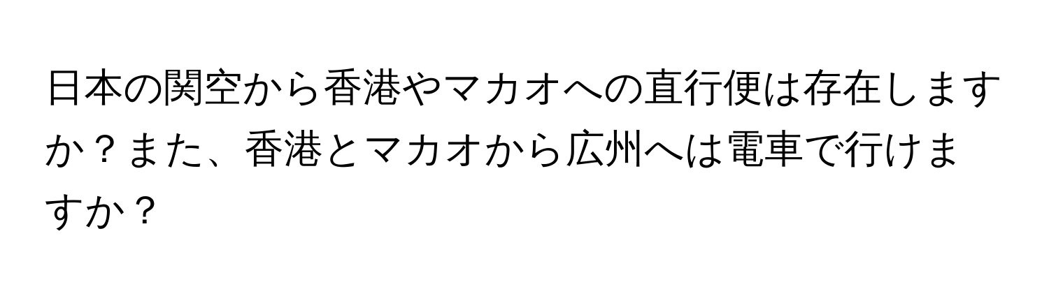 日本の関空から香港やマカオへの直行便は存在しますか？また、香港とマカオから広州へは電車で行けますか？