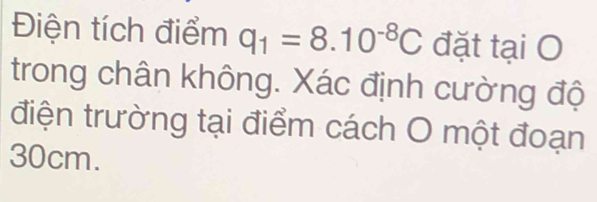 Điện tích điểm q_1=8.10^(-8)C đặt tại O 
trong chân không. Xác định cường độ 
điện trường tại điểm cách O một đoạn
30cm.