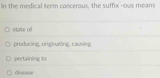 In the medical term cancerous, the suffx -ous means
state of
producing, originating. causing
pertaining to
disease