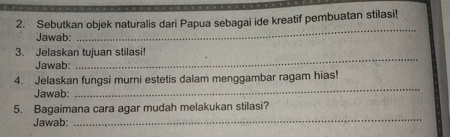 Sebutkan objek naturalis dari Papua sebagai ide kreatif pembuatan stilasi! 
Jawab: 
_ 
_ 
3. Jelaskan tujuan stilasi! 
Jawab: 
_ 
4. Jelaskan fungsi murni estetis dalam menggambar ragam hias! 
Jawab: 
_ 
5. Bagaimana cara agar mudah melakukan stilasi? 
Jawab: