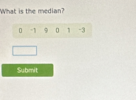 What is the median?
0 -1 9 0 1 -3
Submit