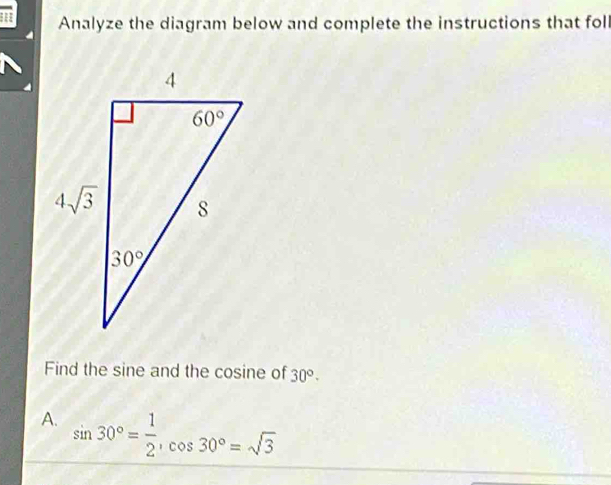 Analyze the diagram below and complete the instructions that fol
Find the sine and the cosine of 30°.
A. sin 30°= 1/2 ,cos 30°=sqrt(3)