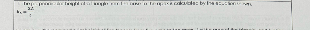 The perpendicular height of a triangle from the base to the apex is calculated by the equation shown.
h_b= 2A/b 