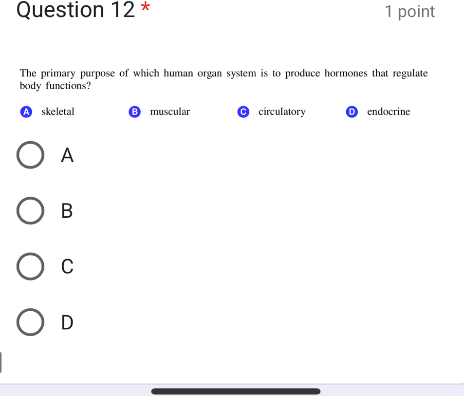 The primary purpose of which human organ system is to produce hormones that regulate
body functions?
a skeletal B muscular circulatory D endocrine
A
B
C
D