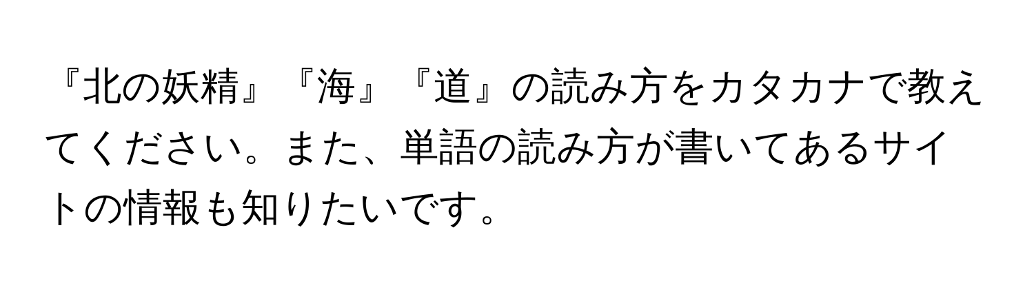 『北の妖精』『海』『道』の読み方をカタカナで教えてください。また、単語の読み方が書いてあるサイトの情報も知りたいです。