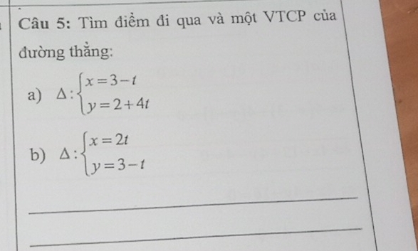 Tìm điềm đi qua và một VTCP của
đường thẳng:
a) Delta :beginarrayl x=3-t y=2+4tendarray.
b) Delta :beginarrayl x=2t y=3-tendarray.
_
_