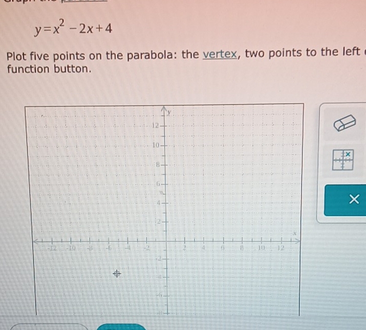 y=x^2-2x+4
Plot five points on the parabola: the vertex, two points to the left 
function button. 
×